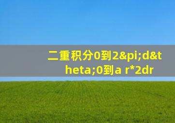 二重积分0到2πdθ0到a r*2dr